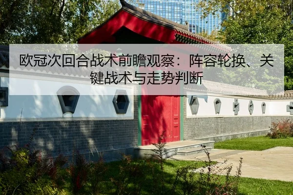 欧冠次回合战术前瞻观察：阵容轮换、关键战术与走势判断