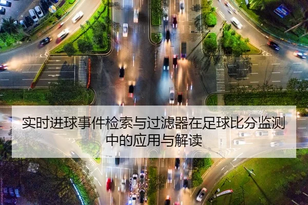 实时进球事件检索与过滤器在足球比分监测中的应用与解读