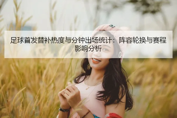 足球首发替补热度与分钟出场统计：阵容轮换与赛程影响分析