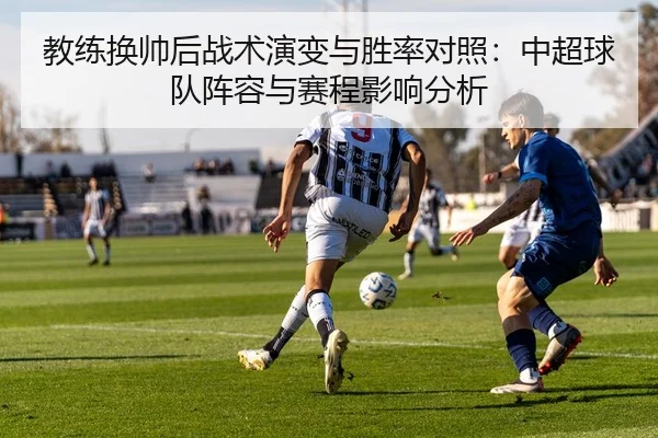 教练换帅后战术演变与胜率对照：中超球队阵容与赛程影响分析
