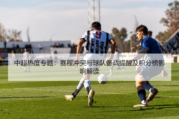 中超热度专题：赛程冲突与球队备战提醒及积分榜影响解读