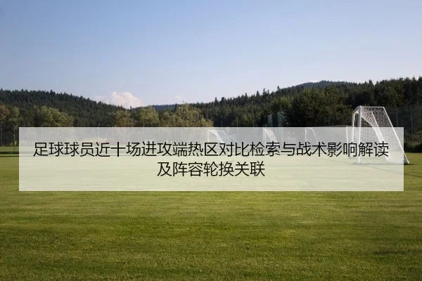 足球球员近十场进攻端热区对比检索与战术影响解读及阵容轮换关联