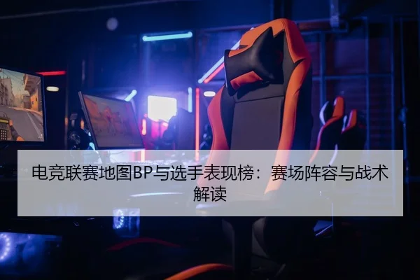 电竞联赛地图BP与选手表现榜：赛场阵容与战术解读