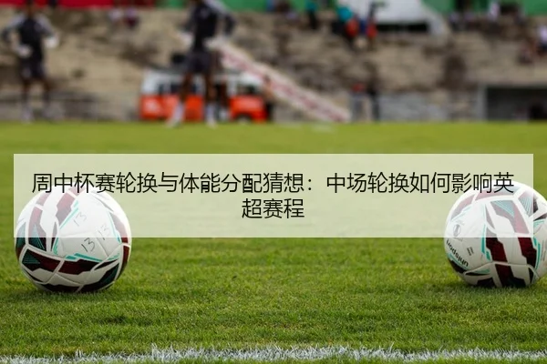 周中杯赛轮换与体能分配猜想：中场轮换如何影响英超赛程