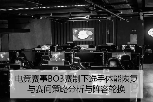 电竞赛事BO3赛制下选手体能恢复与赛间策略分析与阵容轮换