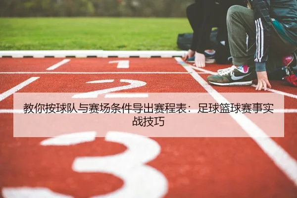 教你按球队与赛场条件导出赛程表：足球篮球赛事实战技巧
